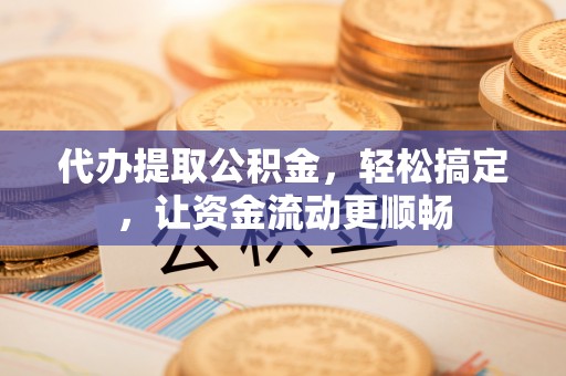 北辰代办提取公积金，轻松搞定，让资金流动更顺畅