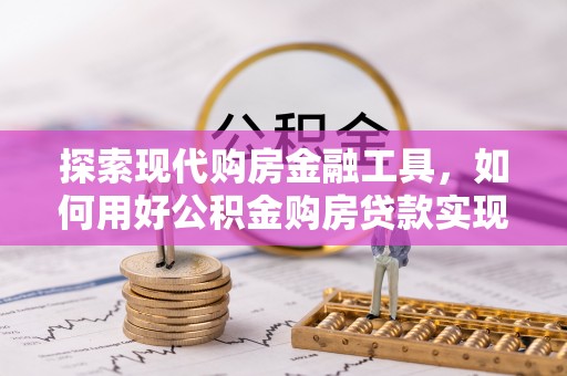 北辰探索现代购房金融工具，如何用好公积金购房贷款实现置业梦想