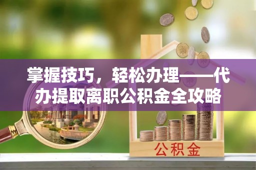 北辰掌握技巧，轻松办理——代办提取离职公积金全攻略