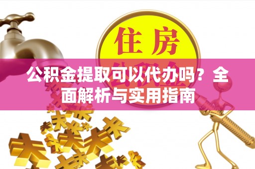 北辰公积金提取可以代办吗？全面解析与实用指南