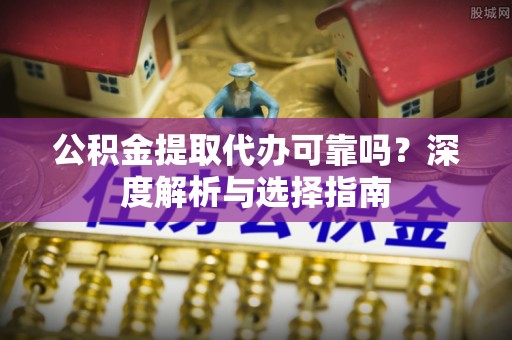 北辰公积金提取代办可靠吗？深度解析与选择指南
