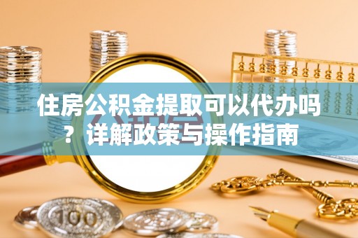 北辰住房公积金提取可以代办吗？详解政策与操作指南