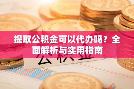 北辰提取公积金可以代办吗？全面解析与实用指南