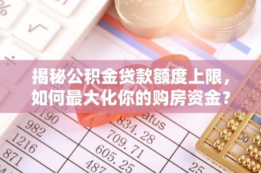 北辰揭秘公积金贷款额度上限，如何最大化你的购房资金？