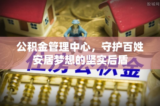 北辰公积金管理中心，守护百姓安居梦想的坚实后盾