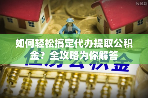 北辰如何轻松搞定代办提取公积金？全攻略为你解答
