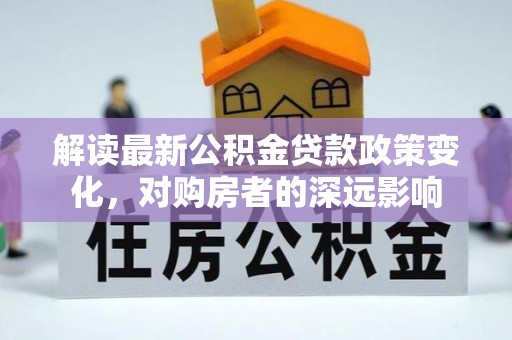 北辰解读最新公积金贷款政策变化，对购房者的深远影响