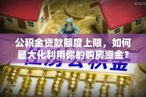 北辰公积金贷款额度上限，如何最大化利用你的购房资金？