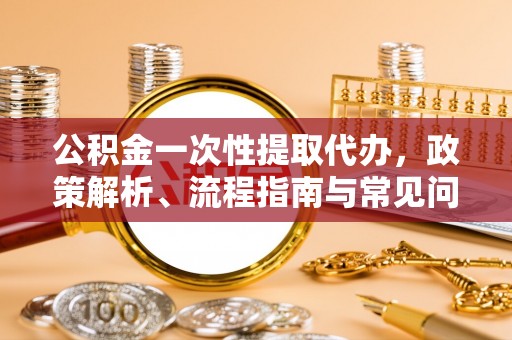 北辰公积金一次性提取代办，政策解析、流程指南与常见问题解答