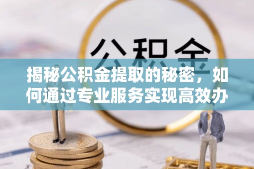 北辰揭秘公积金提取的秘密，如何通过专业服务实现高效办理？