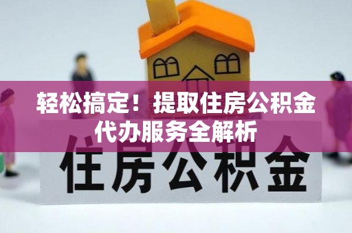 北辰轻松搞定！提取住房公积金代办服务全解析