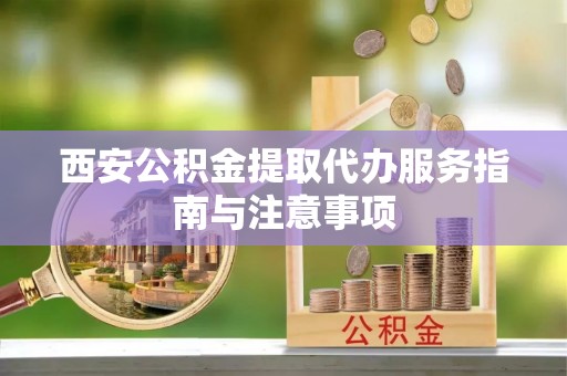 北辰西安公积金提取代办服务指南与注意事项