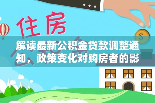 北辰解读最新公积金贷款调整通知，政策变化对购房者的影响