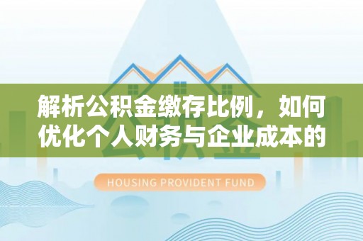 北辰解析公积金缴存比例，如何优化个人财务与企业成本的平衡点