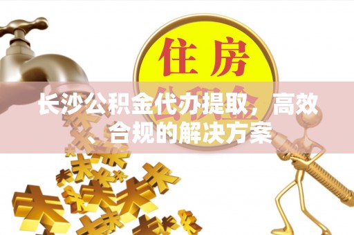北辰长沙公积金代办提取，高效、合规的解决方案