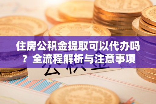 北辰住房公积金提取可以代办吗？全流程解析与注意事项