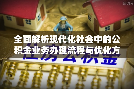 北辰全面解析现代化社会中的公积金业务办理流程与优化方案
