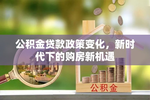 北辰公积金贷款政策变化，新时代下的购房新机遇
