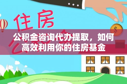 北辰公积金咨询代办提取，如何高效利用你的住房基金