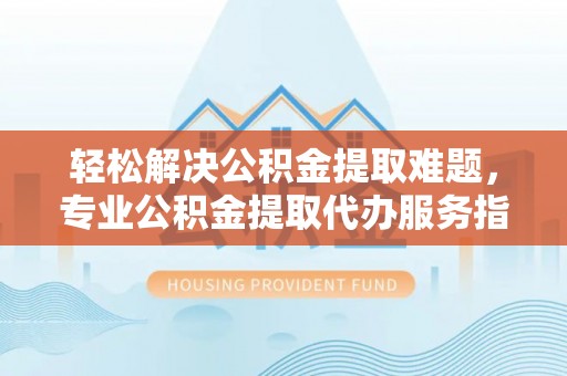 北辰轻松解决公积金提取难题，专业公积金提取代办服务指南