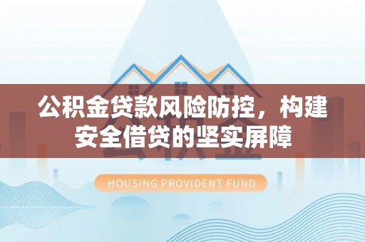 北辰公积金贷款风险防控，构建安全借贷的坚实屏障