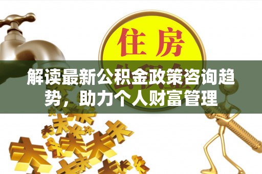 北辰解读最新公积金政策咨询趋势，助力个人财富管理