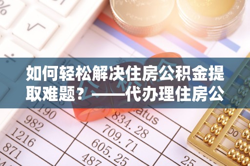 北辰如何轻松解决住房公积金提取难题？——代办理住房公积金提取服务全解析