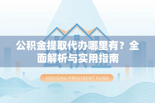 北辰公积金提取代办哪里有？全面解析与实用指南