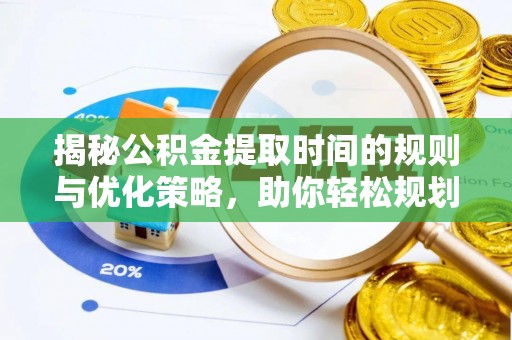 北辰揭秘公积金提取时间的规则与优化策略，助你轻松规划财务未来