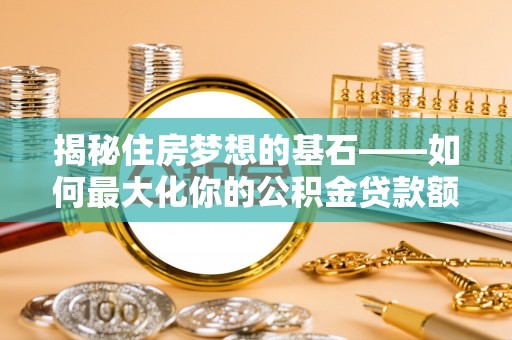 北辰揭秘住房梦想的基石——如何最大化你的公积金贷款额度
