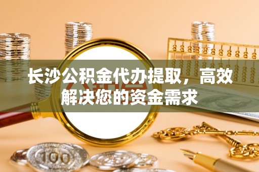 北辰长沙公积金代办提取，高效解决您的资金需求