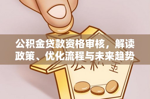北辰公积金贷款资格审核，解读政策、优化流程与未来趋势