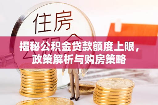 北辰揭秘公积金贷款额度上限，政策解析与购房策略
