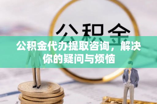 北辰公积金代办提取咨询，解决你的疑问与烦恼