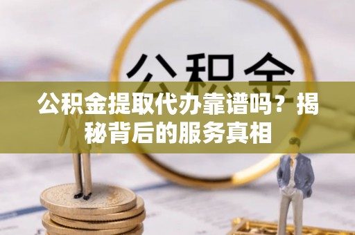 北辰公积金提取代办靠谱吗？揭秘背后的服务真相