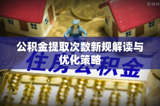 北辰公积金提取次数新规解读与优化策略