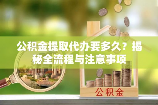北辰公积金提取代办要多久？揭秘全流程与注意事项
