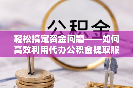 北辰轻松搞定资金问题——如何高效利用代办公积金提取服务