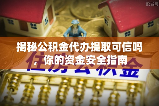 北辰揭秘公积金代办提取可信吗，你的资金安全指南