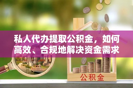 北辰私人代办提取公积金，如何高效、合规地解决资金需求