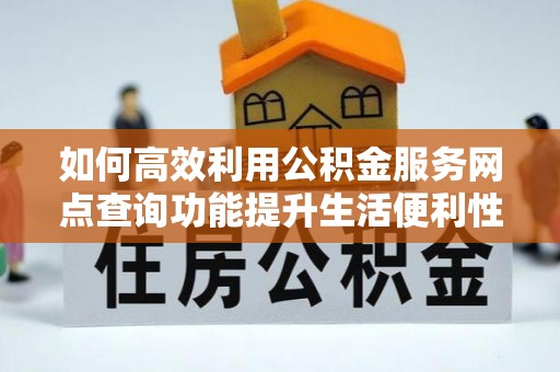 北辰如何高效利用公积金服务网点查询功能提升生活便利性