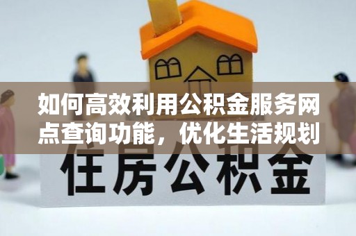 北辰如何高效利用公积金服务网点查询功能，优化生活规划