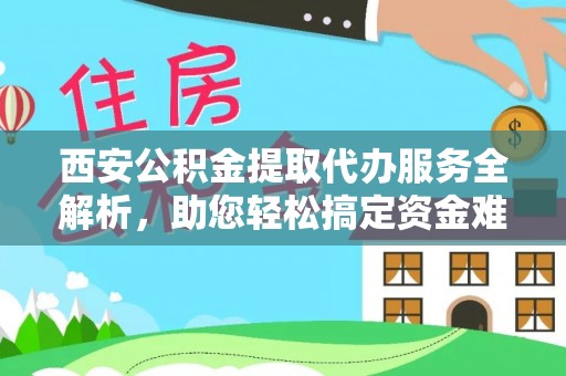 北辰西安公积金提取代办服务全解析，助您轻松搞定资金难题