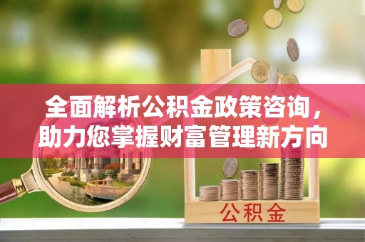 北辰全面解析公积金政策咨询，助力您掌握财富管理新方向