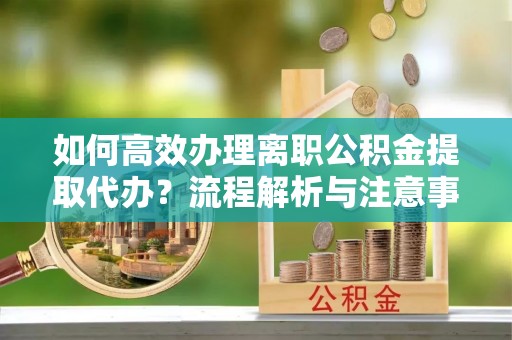 北辰如何高效办理离职公积金提取代办？流程解析与注意事项