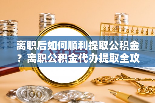 北辰离职后如何顺利提取公积金？离职公积金代办提取全攻略