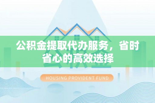 北辰公积金提取代办服务，省时省心的高效选择