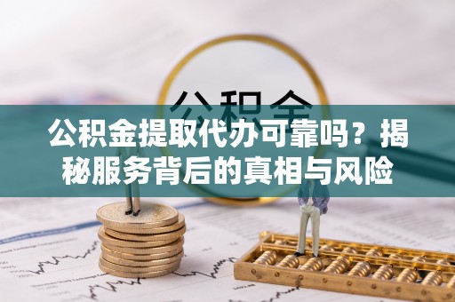 北辰公积金提取代办可靠吗？揭秘服务背后的真相与风险