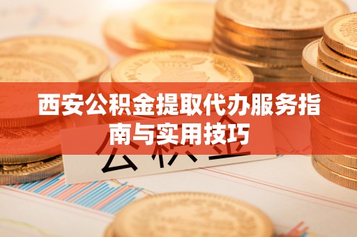 北辰西安公积金提取代办服务指南与实用技巧