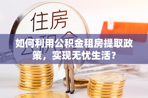 北辰如何利用公积金租房提取政策，实现无忧生活？